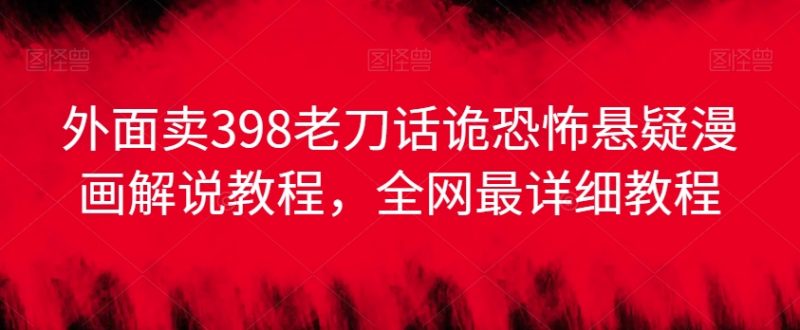 外面卖398老刀话诡恐怖悬疑漫画解说项目,全网最详细教程-轻创社项目网