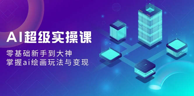 AI超级实操课:零基础新手到大神,掌握ai绘画玩法与变现-轻创社项目网