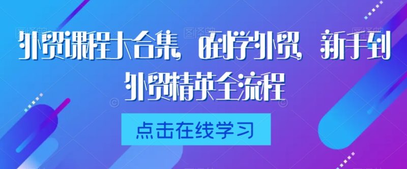 外贸课程大合集,0到1学外贸,新手到外贸精英全流程-轻创社项目网