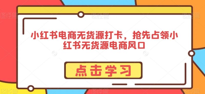 小红书电商无货源打卡,抢先占领小红书无货源电商风口-轻创社项目网