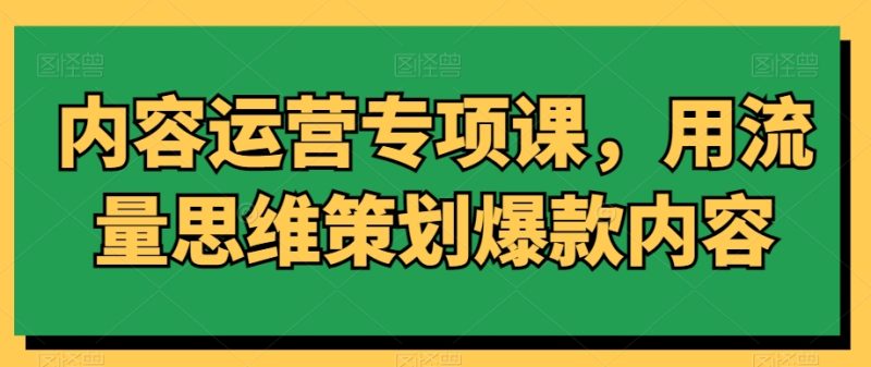 内容运营专项课,用流量思维策划爆款内容-轻创社项目网