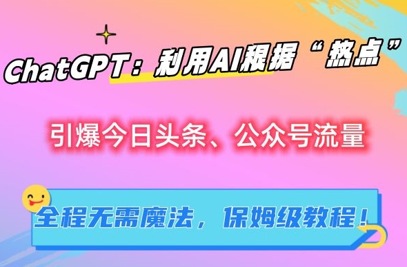 ChatGPT:利用AI根据“热点”引爆今日头条、公众号流量,无需魔法,保姆级教程-轻创社项目网