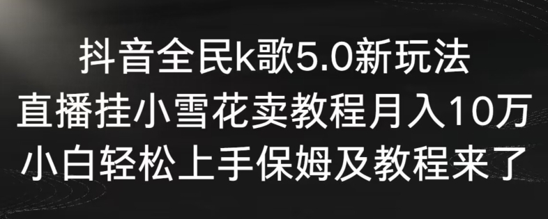 抖音全民k歌5.0新玩法,直播挂小雪花卖教程月入10万,小白轻松上手,保姆及教程来了-轻创社项目网
