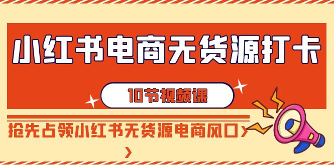 小红书电商无货源打卡,抢先占领小红书无货源电商风口(10节课)-轻创社项目网