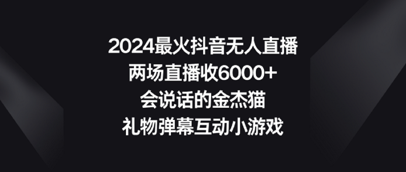 (9022期)2024最火抖音无人直播,两场直播收6000+会说话的金杰猫 礼物弹幕互动小游戏-轻创社项目网