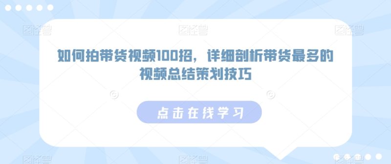 如何拍带货视频100招,详细剖析带货最多的视频总结策划技巧-轻创社项目网