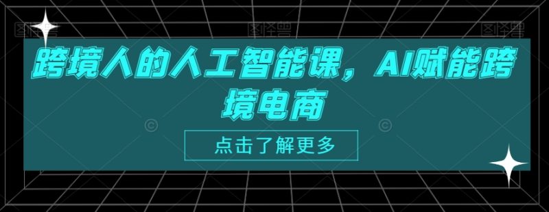 跨境人的人工智能课,AI赋能跨境电商-轻创社项目网