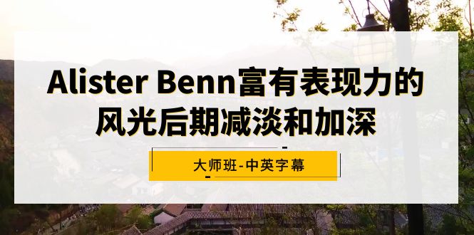 (9035期)Alister Benn富有表现力的风光后期减淡和加深大师班-中英字幕-轻创社项目网