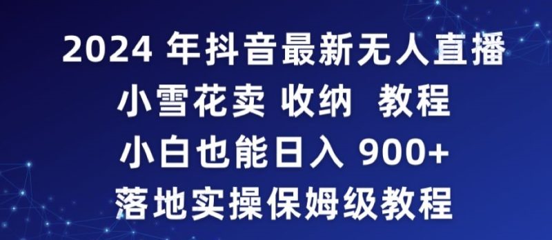 2024年抖音最新无人直播小雪花卖收纳教程,小白也能日入900+落地实操保姆级教程-轻创社项目网