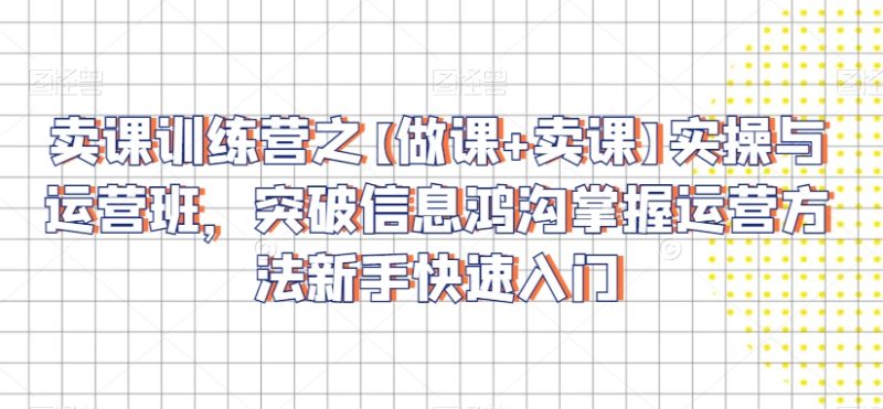 卖课训练营之【做课+卖课】实操与运营班,突破信息鸿沟掌握运营方法新手快速入门-轻创社项目网
