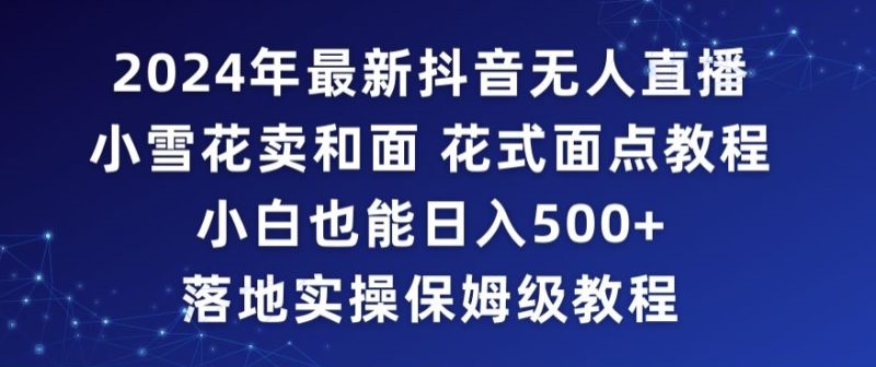 2024年抖音最新无人直播小雪花卖和面、花式面点教程小白也能日入500+落地实操保姆级教程-轻创社项目网