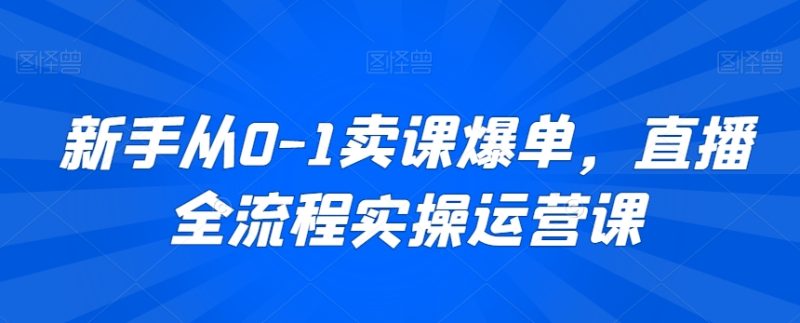 新手从0-1卖课爆单,直播全流程实操运营课-轻创社项目网