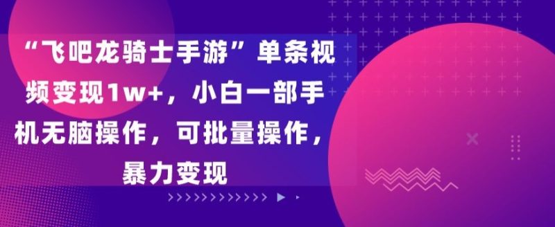 “飞吧龙骑士手游”单条视频变现1w+,小白一部手机无脑操作,可批量操作,暴力变现-轻创社项目网