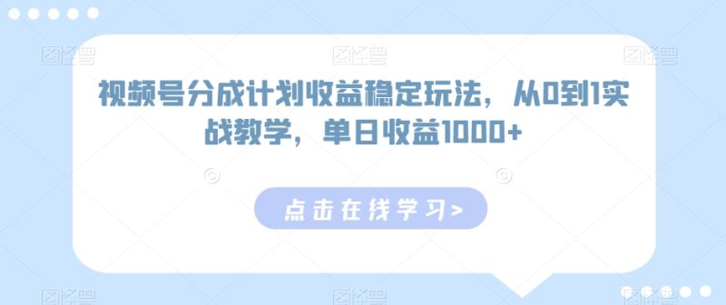 视频号分成计划收益稳定玩法,从0到1实战教学,单日收益1000+-轻创社项目网