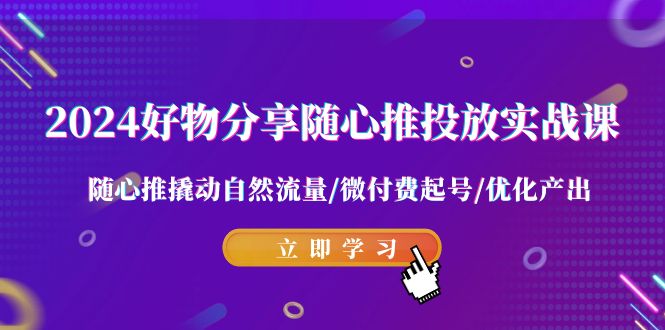 2024好物分享随心推投放实战课 随心推撬动自然流量/微付费起号/优化产出-轻创社项目网