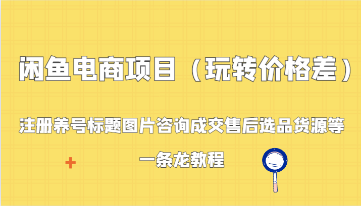 闲鱼电商项目(玩转价格差):注册养号标题图片咨询成交售后选品货源等,一条龙教程-轻创社项目网
