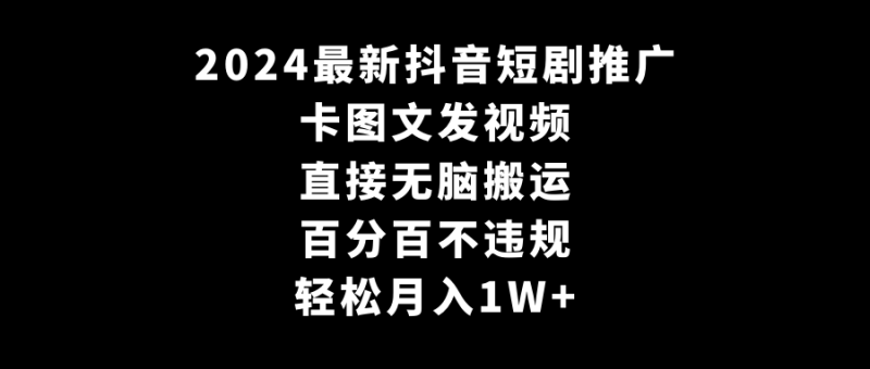 (9047期)2024最新抖音短剧推广,卡图文发视频 直接无脑搬 百分百不违规 轻松月入1W+-轻创社项目网