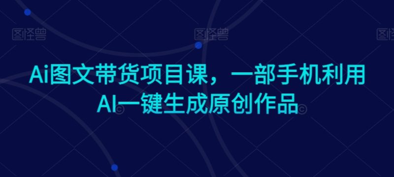 Ai图文带货项目课,一部手机利用AI一键生成原创作品-轻创社项目网