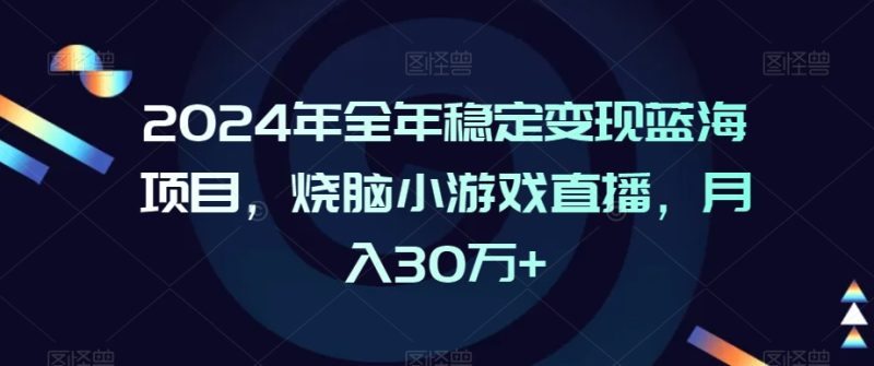2024年全年稳定变现蓝海项目,烧脑小游戏直播,月入30万+-轻创社项目网