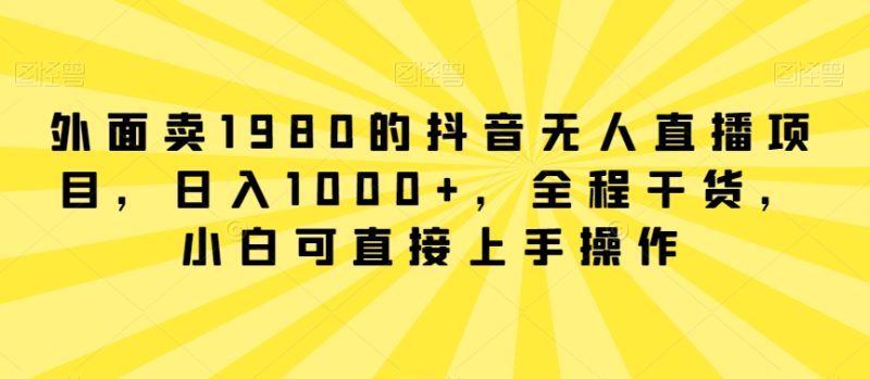 外面卖1980的抖音无人直播项目,日入1000+,全程干货,小白可直接上手操作-轻创社项目网