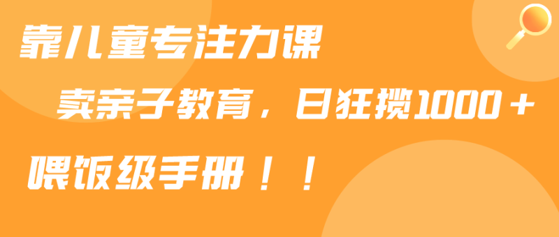 (9050期)靠儿童专注力课程售卖亲子育儿课程,日暴力狂揽1000+,喂饭手册分享-轻创社项目网