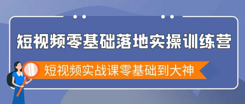 (9051期)短视频零基础落地实战特训营,短视频实战课零基础到大神-轻创社项目网