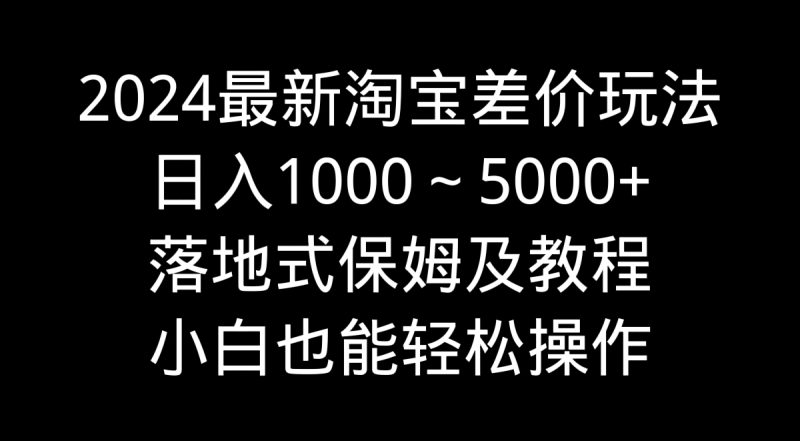 (9055期)2024最新淘宝差价玩法,日入1000~5000+落地式保姆及教程 小白也能轻松操作-轻创社项目网