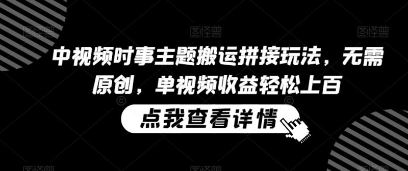 中视频时事主题搬运拼接玩法,无需原创,单视频收益轻松上百-轻创社项目网