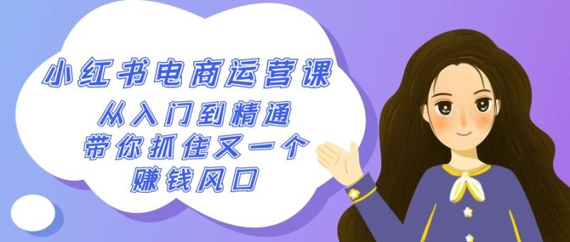 2024小红书电商运营课,从入门到精通,带你抓住又一个赚钱风口(50节课)-轻创社项目网