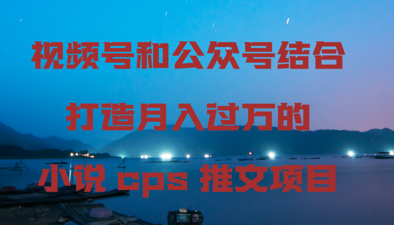 (9059期)视频号和公众号结合打造月入过万的小说cps推文项目-轻创社项目网