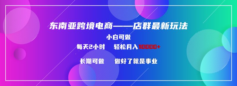 (9060期)东南亚跨境电商店群新玩法2—小白每天两小时 轻松10000+-轻创社项目网