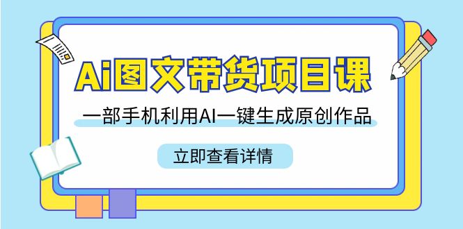 Ai图文带货项目课,一部手机利用AI一键生成原创作品(22节课)-轻创社项目网