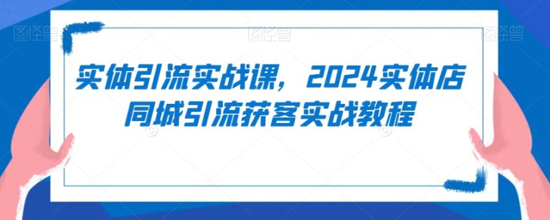 实体引流实战课,2024实体店同城引流获客实战教程-轻创社项目网
