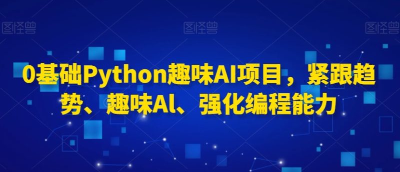 0基础Python趣味AI项目,紧跟趋势、趣味Al、强化编程能力-轻创社项目网