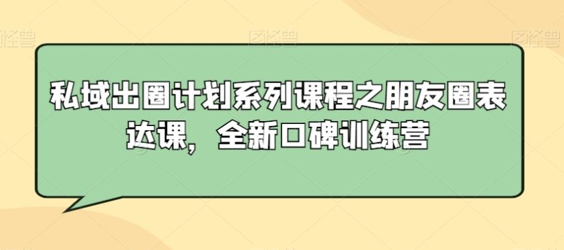 私域出圈计划系列课程之朋友圈表达课,全新口碑训练营-轻创社项目网