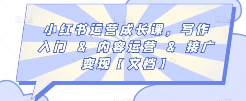 小红书运营成长课,写作入门&内容运营&接广变现【文档】-轻创社项目网