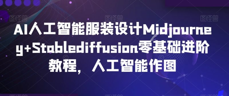 AI人工智能服装设计Midjourney+Stablediffusion零基础进阶教程,人工智能作图-轻创社项目网