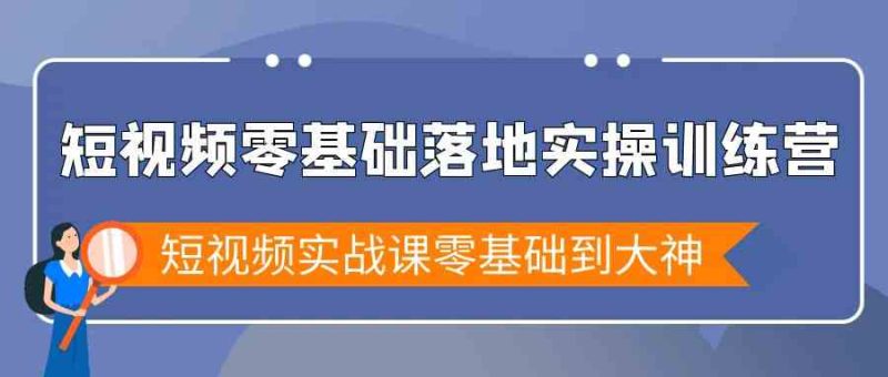 短视频零基础落地实战特训营,短视频实战课零基础到大神-轻创社项目网