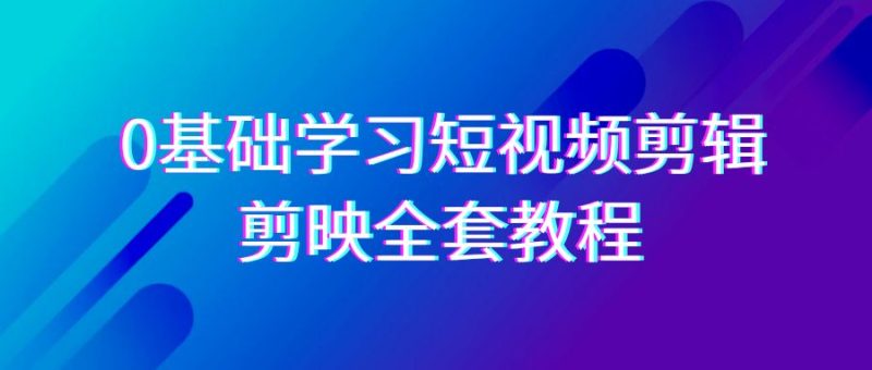 0基础系统学习短视频剪辑,剪映全套33节教程,全面覆盖剪辑功能-轻创社项目网