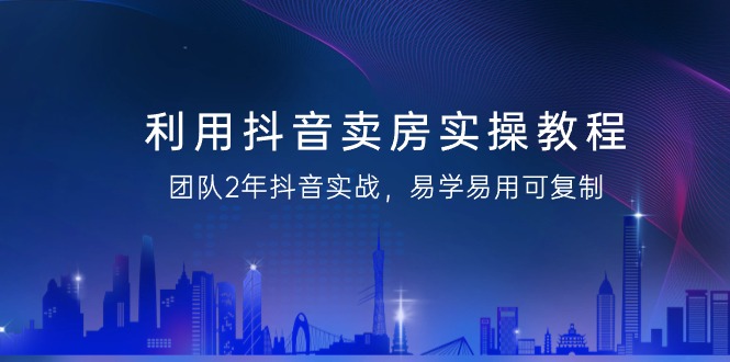 (9079期)利用抖音-卖房实操教程,团队2年抖音实战,易学易用可复制(43节无水印)-轻创社项目网