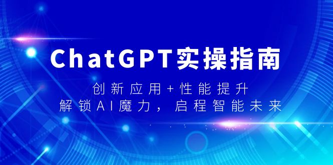 (9080期)ChatGPT实操指南,创新应用+性能提升,解锁-AI魔力,启程智能未来-轻创社项目网