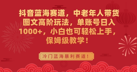 抖音蓝海赛道,中老年人带货图文高阶玩法,单账号日入1000+,小白也可轻松上手,保姆级教学-轻创社项目网