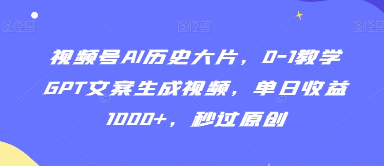 视频号AI历史大片,0-1教学GPT文案生成视频,单日收益1000+,秒过原创-轻创社项目网