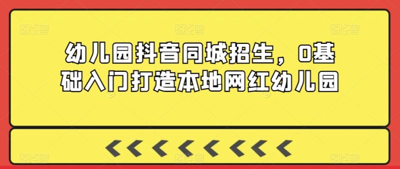 幼儿园抖音同城招生,0基础入门打造本地网红幼儿园-轻创社项目网