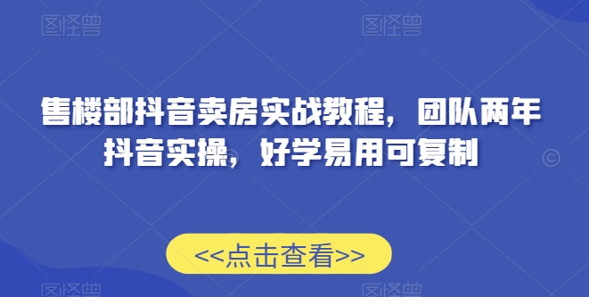 售楼部抖音卖房实战教程,团队两年抖音实操,好学易用可复制-轻创社项目网
