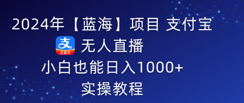 (9084期)2024年【蓝海】项目 支付宝无人直播 小白也能日入1000+ 实操教程-轻创社项目网