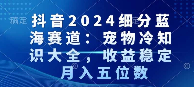 抖音2024细分蓝海赛道:宠物冷知识大全,收益稳定,月入五位数-轻创社项目网