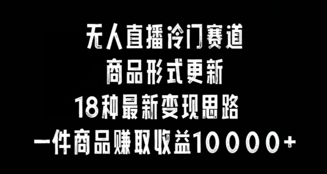 无人直播冷门赛道,商品形式更新,18种变现思路,一件商品赚取收益10000+-轻创社项目网