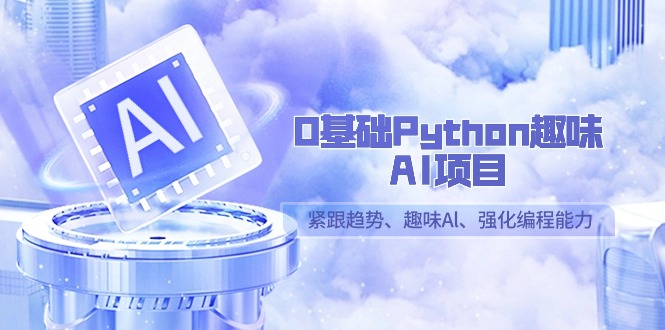 0基础Python趣味AI项目,紧跟趋势、趣味Al、强化编程能力(13节课)-轻创社项目网