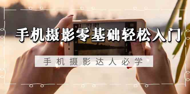 手机摄影零基础轻松入门-手机摄影达人必学,不限手机品牌(无水印课程)-轻创社项目网
